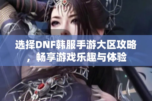 选择DNF韩服手游大区攻略，畅享游戏乐趣与体验