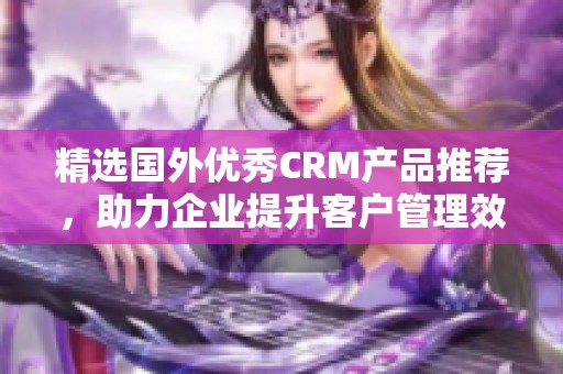 精选国外优秀CRM产品推荐，助力企业提升客户管理效率