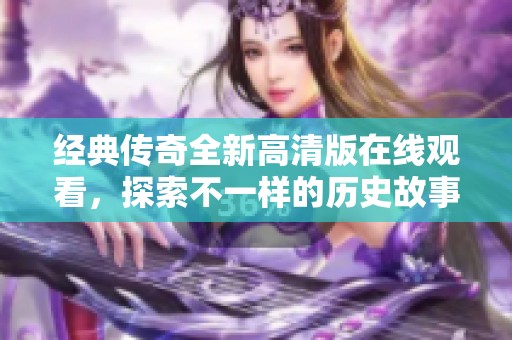 经典传奇全新高清版在线观看，探索不一样的历史故事与传说