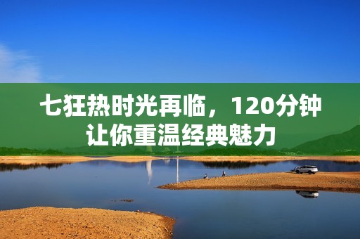 七狂热时光再临，120分钟让你重温经典魅力