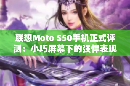 联想Moto S50手机正式评测：小巧屏幕下的强悍表现与金刚品质