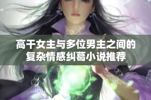 高干女主与多位男主之间的复杂情感纠葛小说推荐