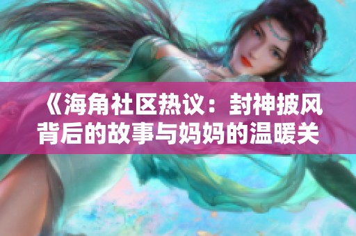 《海角社区热议：封神披风背后的故事与妈妈的温暖关怀》