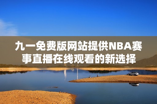 九一免费版网站提供NBA赛事直播在线观看的新选择