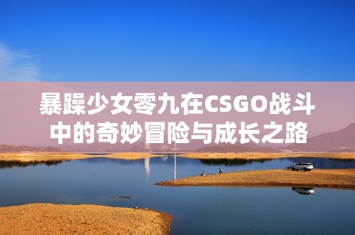 暴躁少女零九在CSGO战斗中的奇妙冒险与成长之路