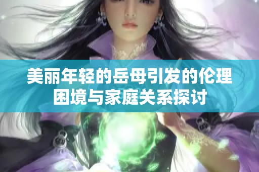 美丽年轻的岳母引发的伦理困境与家庭关系探讨