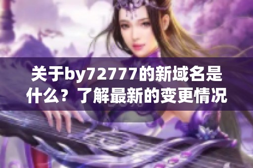 关于by72777的新域名是什么？了解最新的变更情况！