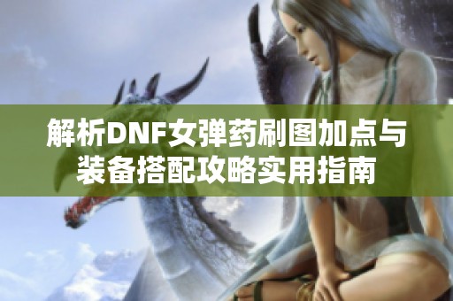 解析DNF女弹药刷图加点与装备搭配攻略实用指南