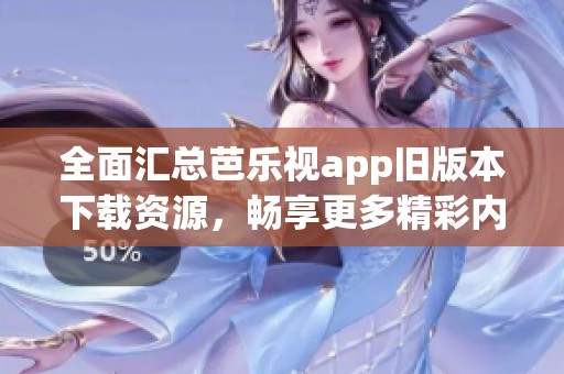 全面汇总芭乐视app旧版本下载资源，畅享更多精彩内容