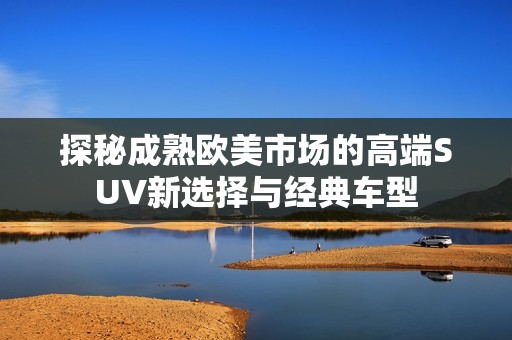 探秘成熟欧美市场的高端SUV新选择与经典车型