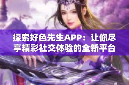 探索好色先生APP：让你尽享精彩社交体验的全新平台