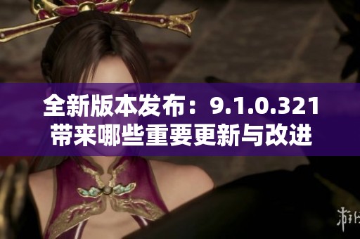 全新版本发布：9.1.0.321带来哪些重要更新与改进