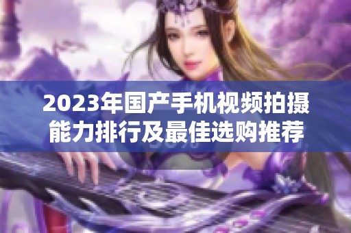 2023年国产手机视频拍摄能力排行及最佳选购推荐