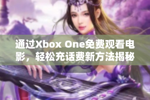 通过Xbox One免费观看电影，轻松充话费新方法揭秘