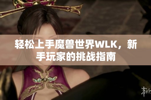 轻松上手魔兽世界WLK，新手玩家的挑战指南