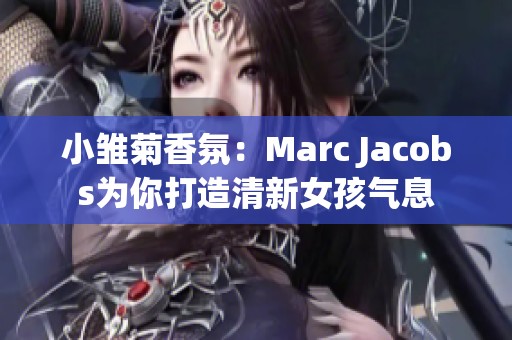 小雏菊香氛：Marc Jacobs为你打造清新女孩气息