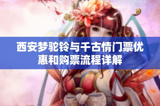 西安梦驼铃与千古情门票优惠和购票流程详解