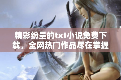 精彩纷呈的txt小说免费下载，全网热门作品尽在掌握