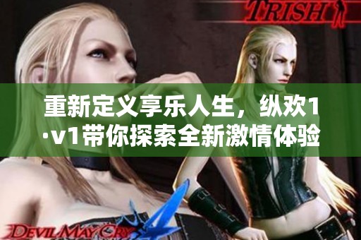 重新定义享乐人生，纵欢1·v1带你探索全新激情体验