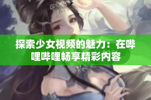 探索少女视频的魅力：在哔哩哔哩畅享精彩内容