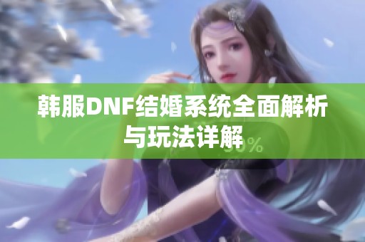 韩服DNF结婚系统全面解析与玩法详解