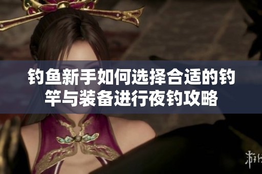 钓鱼新手如何选择合适的钓竿与装备进行夜钓攻略