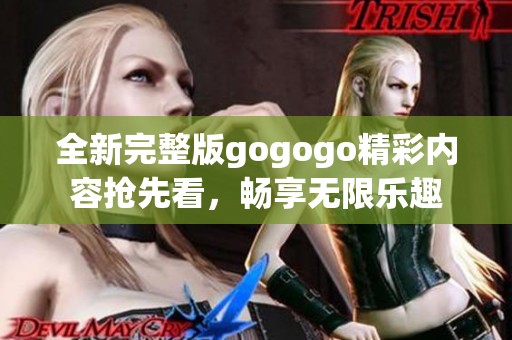 全新完整版gogogo精彩内容抢先看，畅享无限乐趣