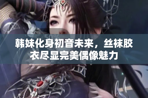 韩妹化身初音未来，丝袜胶衣尽显完美偶像魅力