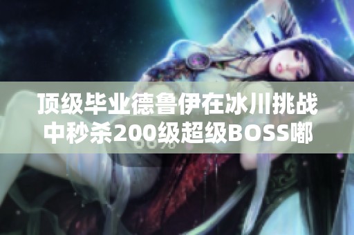 顶级毕业德鲁伊在冰川挑战中秒杀200级超级BOSS嘟嘟齐尔20次