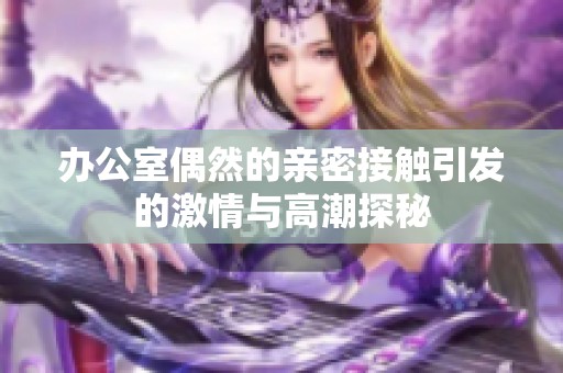 办公室偶然的亲密接触引发的激情与高潮探秘