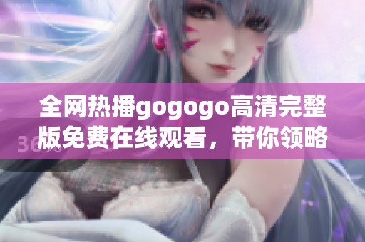 全网热播gogogo高清完整版免费在线观看，带你领略精彩剧情！