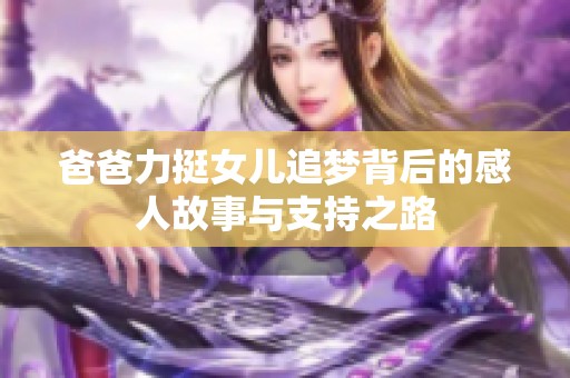 爸爸力挺女儿追梦背后的感人故事与支持之路