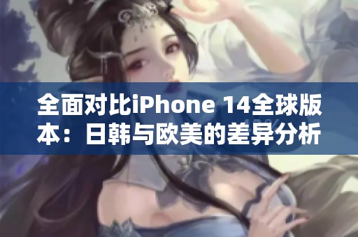 全面对比iPhone 14全球版本：日韩与欧美的差异分析