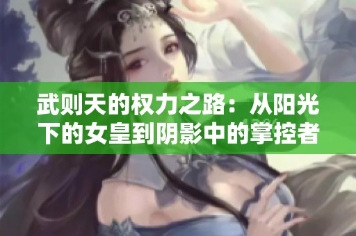 武则天的权力之路：从阳光下的女皇到阴影中的掌控者