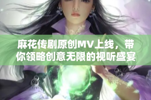 麻花传剧原创MV上线，带你领略创意无限的视听盛宴