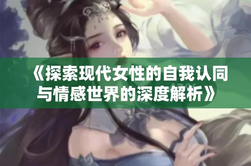 《探索现代女性的自我认同与情感世界的深度解析》