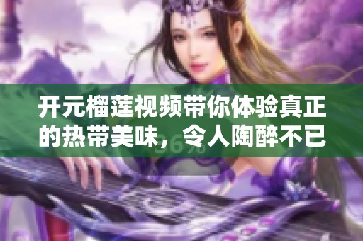 开元榴莲视频带你体验真正的热带美味，令人陶醉不已