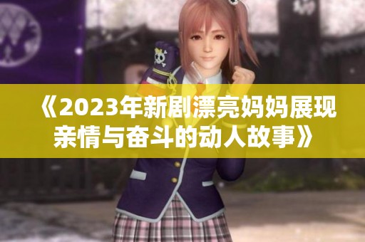 《2023年新剧漂亮妈妈展现亲情与奋斗的动人故事》