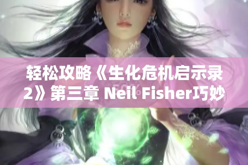 轻松攻略《生化危机启示录2》第三章 Neil Fisher巧妙通关秘籍