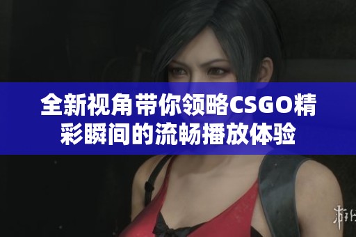 全新视角带你领略CSGO精彩瞬间的流畅播放体验