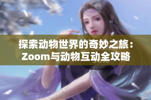 探索动物世界的奇妙之旅：Zoom与动物互动全攻略