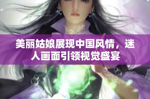 美丽姑娘展现中国风情，迷人画面引领视觉盛宴