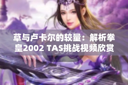 草与卢卡尔的较量：解析拳皇2002 TAS挑战视频欣赏