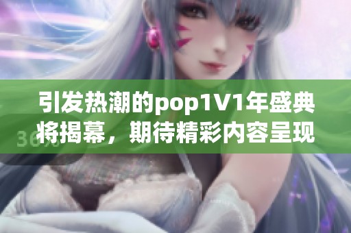 引发热潮的pop1∨1年盛典将揭幕，期待精彩内容呈现