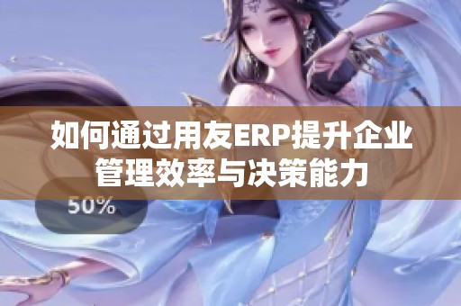 如何通过用友ERP提升企业管理效率与决策能力