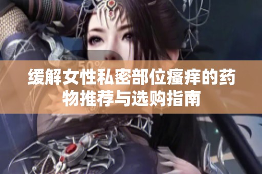 缓解女性私密部位瘙痒的药物推荐与选购指南