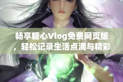 畅享糖心Vlog免费网页版，轻松记录生活点滴与精彩瞬间