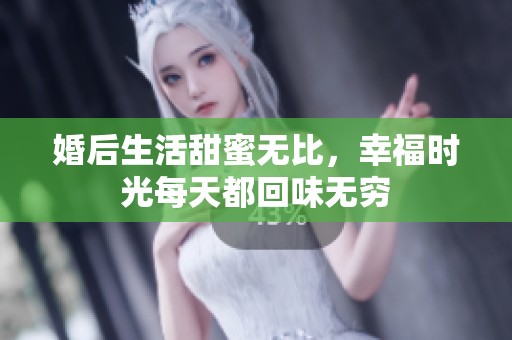 婚后生活甜蜜无比，幸福时光每天都回味无穷