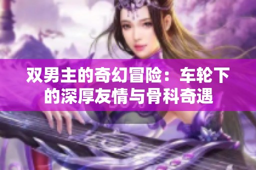 双男主的奇幻冒险：车轮下的深厚友情与骨科奇遇