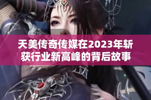 天美传奇传媒在2023年斩获行业新高峰的背后故事